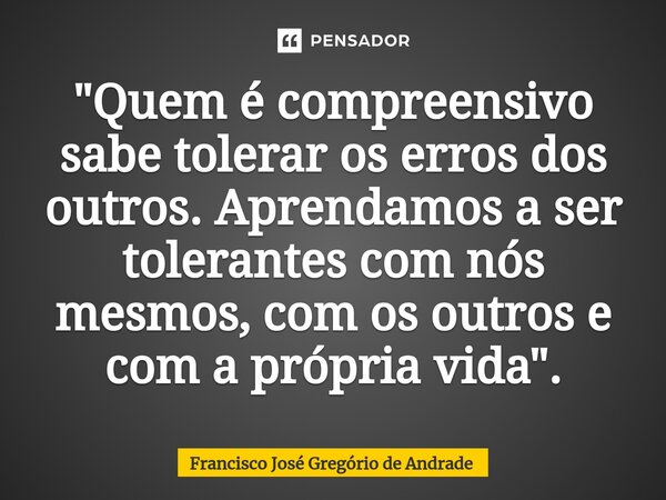⁠"Quem é compreensivo sabe tolerar os erros dos outros. Aprendamos a ser tolerantes com nós mesmos, com os outros e com a própria vida ".... Frase de Francisco José Gregório de Andrade.