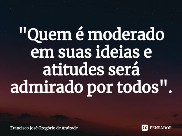 ⁠"Quem é moderado em suas ideias e atitudes será admirado por todos ".... Frase de Francisco José Gregório de Andrade.