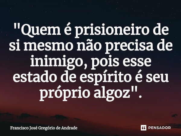 ⁠"Quem é prisioneiro de si mesmo não precisa de inimigo, pois esse estado de espírito é seu próprio algoz ".... Frase de Francisco José Gregório de Andrade.