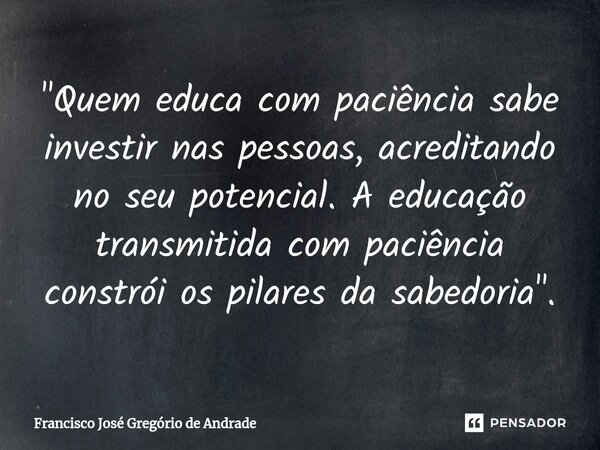 ⁠"Quem educa com paciência sabe investir nas pessoas, acreditando no seu potencial. A educação transmitida com paciência constrói os pilares da sabedoria &... Frase de Francisco José Gregório de Andrade.