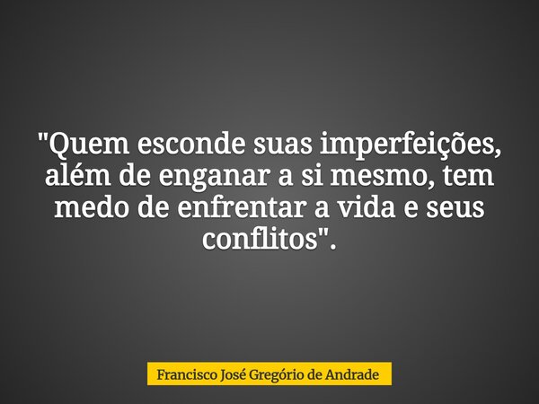 "Quem esconde suas imperfeições, além de enganar a si mesmo, tem medo de enfrentar a vida e seus conflitos ".... Frase de Francisco José Gregório de Andrade.