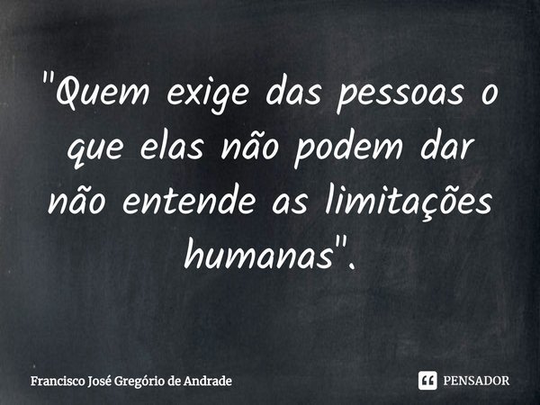 ⁠"Quem exige das pessoas o que elas não podem dar não entende as limitações humanas ".... Frase de Francisco José Gregório de Andrade.