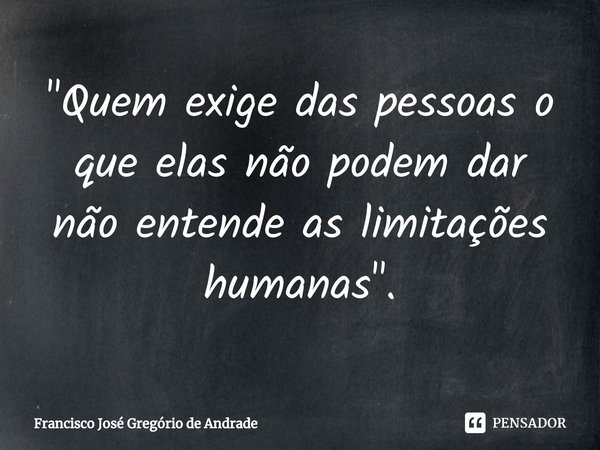 ⁠"Quem exige das pessoas o que elas não podem dar não entende as limitações humanas ".... Frase de Francisco José Gregório de Andrade.