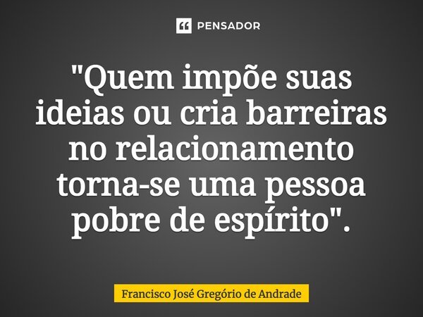 ⁠"Quem impõe suas ideias ou cria barreiras no relacionamento torna-se uma pessoa pobre de espírito".... Frase de Francisco José Gregório de Andrade.