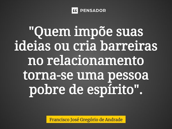 ⁠"Quem impõe suas ideias ou cria barreiras no relacionamento torna-se uma pessoa pobre de espírito".... Frase de Francisco José Gregório de Andrade.