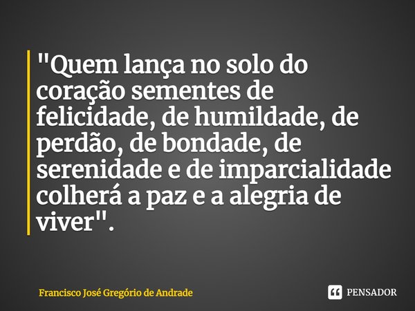 ⁠"Quem lança no solo do coração sementes de felicidade, de humildade, de perdão, de bondade, de serenidade e de imparcialidade colherá a paz e a alegria de... Frase de Francisco José Gregório de Andrade.