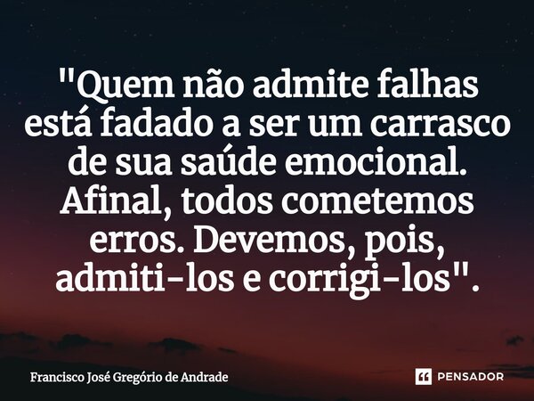 ⁠"Quem não admite falhas está fadado a ser um carrasco de sua saúde emocional. Afinal, todos cometemos erros. Devemos, pois, admiti-los e corrigi-los"... Frase de Francisco José Gregório de Andrade.