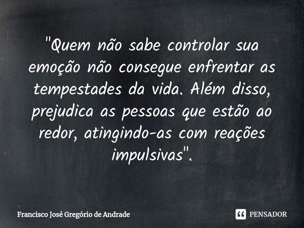 ⁠"Quem não sabe controlar sua emoção não consegue enfrentar as tempestades da vida. Além disso, prejudica as pessoas que estão ao redor, atingindo-as com r... Frase de Francisco José Gregório de Andrade.