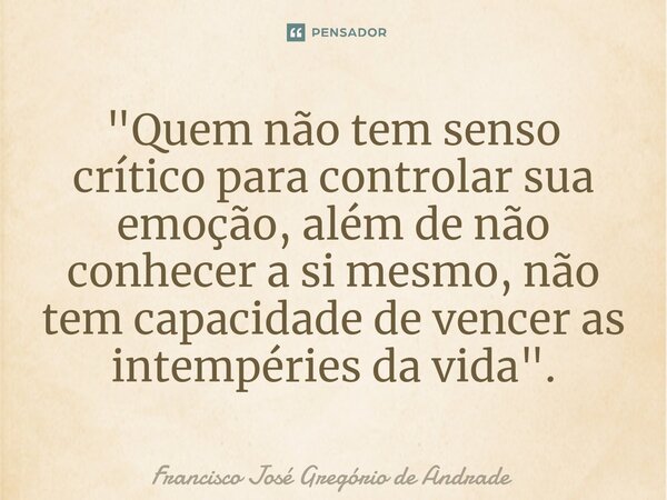 ⁠"Quem não tem senso crítico para controlar sua emoção, além de não conhecer a si mesmo, não tem capacidade de vencer as intempéries da vida".... Frase de Francisco José Gregório de Andrade.
