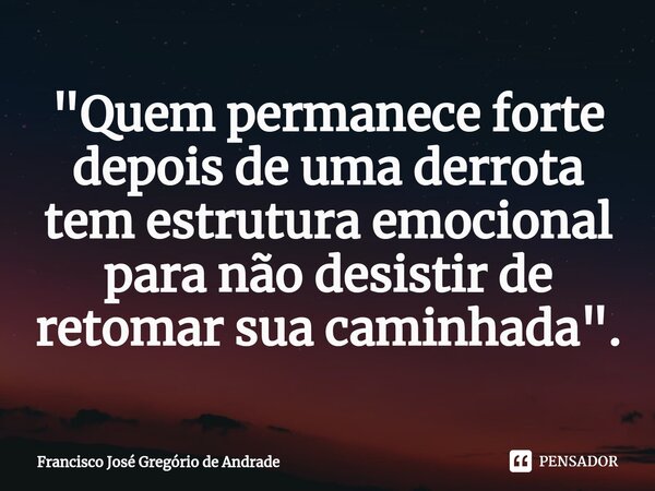 ⁠"Quem permanece forte depois de uma derrota tem estrutura emocional para não desistir de retomar sua caminhada ".... Frase de Francisco José Gregório de Andrade.