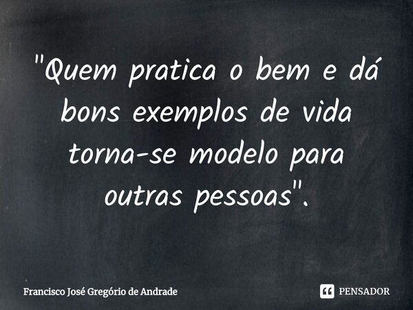 ⁠"Quem pratica o bem e dá bons exemplos de vida torna-se modelo para outras pessoas ".... Frase de Francisco José Gregório de Andrade.