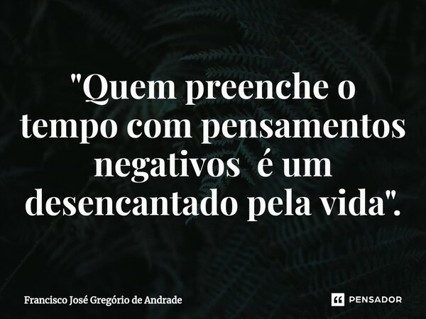 ⁠"Quem preenche o tempo com pensamentos negativos é um desencantado pela vida ".... Frase de Francisco José Gregório de Andrade.
