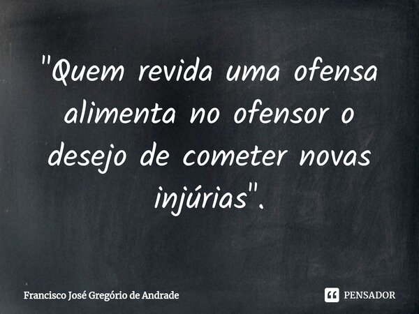 ⁠"Quem revida uma ofensa alimenta no ofensor o desejo de cometer novas injúrias ".... Frase de Francisco José Gregório de Andrade.