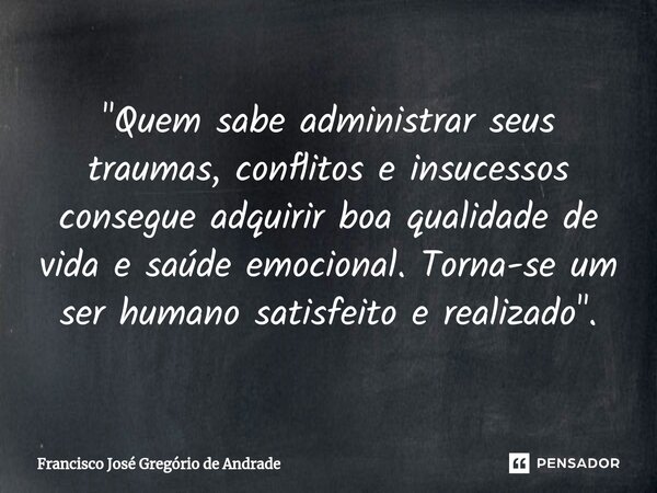 ⁠"Quem sabe administrar seus traumas, conflitos e insucessos consegue adquirir boa qualidade de vida e saúde emocional. Torna-se um ser humano satisfeito e... Frase de Francisco José Gregório de Andrade.