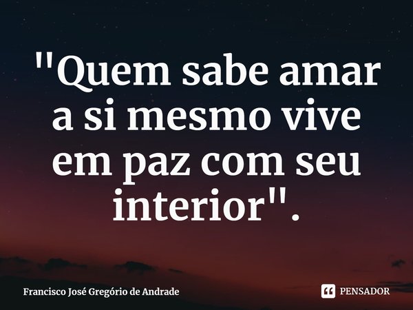 ⁠"Quem sabe amar a si mesmo vive em paz com seu interior".... Frase de Francisco José Gregório de Andrade.