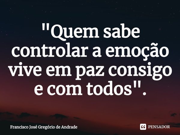 ⁠"Quem sabe controlar a emoção vive em paz consigo e com todos ".... Frase de Francisco José Gregório de Andrade.