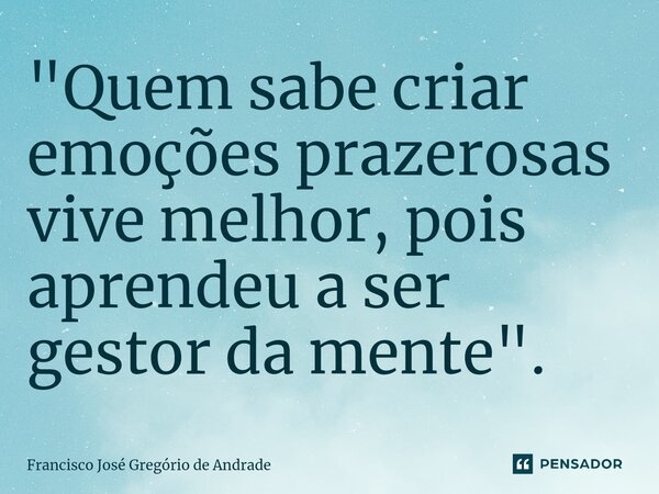 ⁠"Quem sabe criar emoções prazerosas vive melhor, pois aprendeu a ser gestor da mente ".... Frase de Francisco José Gregório de Andrade.