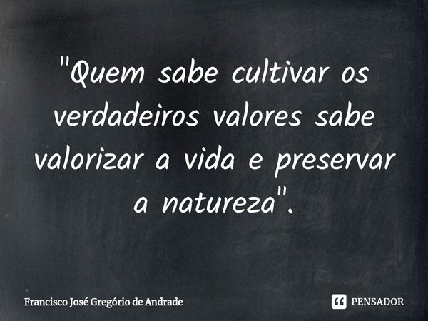 ⁠"Quem sabe cultivar os verdadeiros valores sabe valorizar a vida e preservar a natureza ".... Frase de Francisco José Gregório de Andrade.