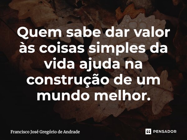 ⁠Quem sabe dar valor às coisas simples da vida ajuda na construção de um mundo melhor.... Frase de Francisco José Gregório de Andrade.