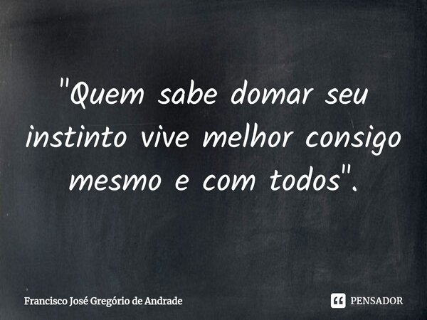 ⁠"Quem sabe domar seu instinto vive melhor consigo mesmo e com todos ".... Frase de Francisco José Gregório de Andrade.