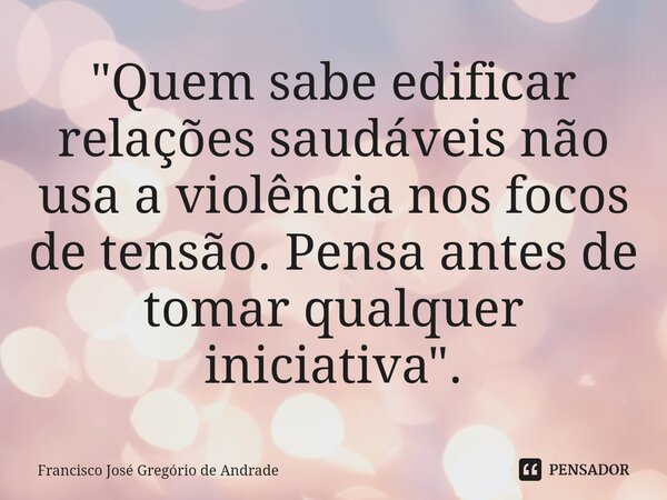 ⁠"Quem sabe edificar relações saudáveis não usa a violência nos focos de tensão. Pensa antes de tomar qualquer iniciativa ".... Frase de Francisco José Gregório de Andrade.