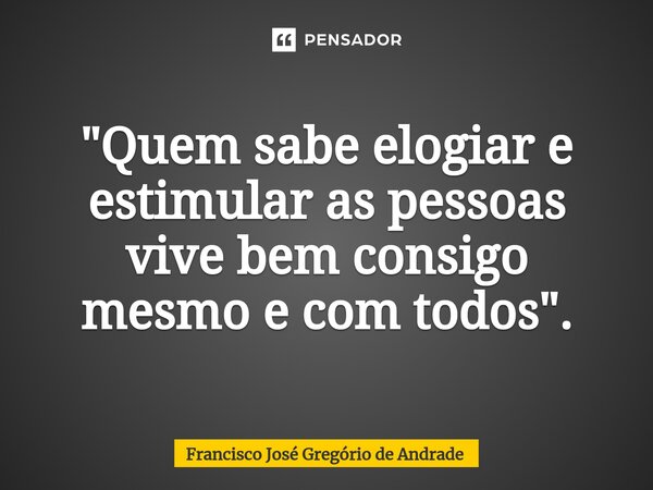 ⁠"Quem sabe elogiar e estimular as pessoas vive bem consigo mesmo e com todos ".... Frase de Francisco José Gregório de Andrade.