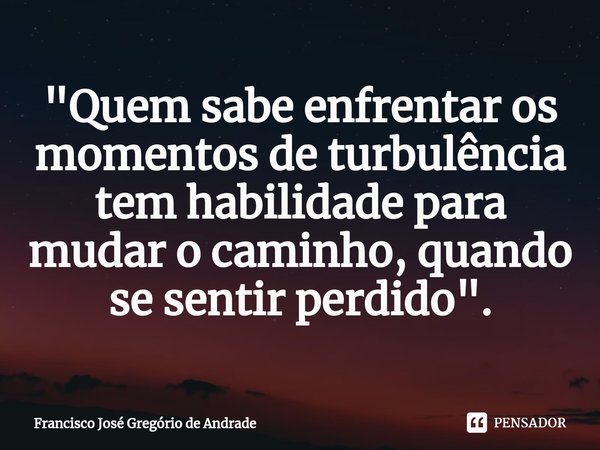 ⁠"Quem sabe enfrentar os momentos de turbulência tem habilidade para mudar o caminho, quando se sentir perdido ".... Frase de Francisco José Gregório de Andrade.