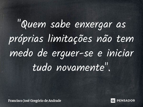 ⁠"Quem sabe enxergar as próprias limitações não tem medo de erguer-se e iniciar tudo novamente ".... Frase de Francisco José Gregório de Andrade.