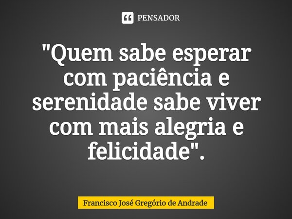⁠"Quem sabe esperar com paciência e serenidade sabe viver com mais alegria e felicidade ".... Frase de Francisco José Gregório de Andrade.