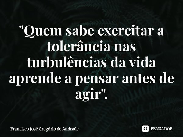 ⁠"Quem sabe exercitar a tolerância nas turbulências da vida aprende a pensar antes de agir ".... Frase de Francisco José Gregório de Andrade.