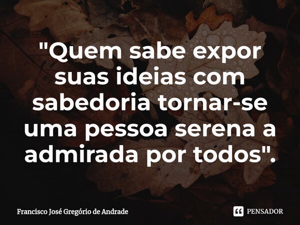 ⁠"Quem sabe expor suas ideias com sabedoria tornar-se uma pessoa serena a admirada por todos ".... Frase de Francisco José Gregório de Andrade.
