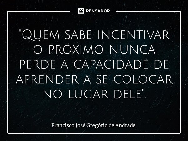 ⁠"Quem sabe incentivar o próximo nunca perde a capacidade de aprender a se colocar no lugar dele ".... Frase de Francisco José Gregório de Andrade.