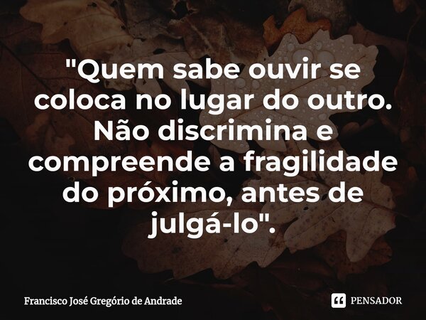 ⁠"Quem sabe ouvir se coloca no lugar do outro. Não discrimina e compreende a fragilidade do próximo, antes de julgá-lo ".... Frase de Francisco José Gregório de Andrade.