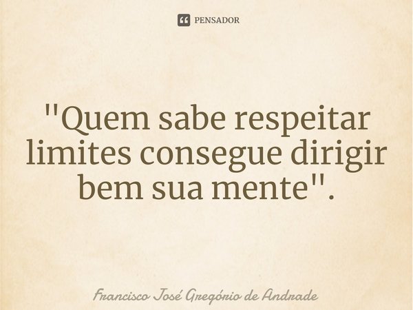 ⁠"Quem sabe respeitar limites consegue dirigir bem sua mente ".... Frase de Francisco José Gregório de Andrade.