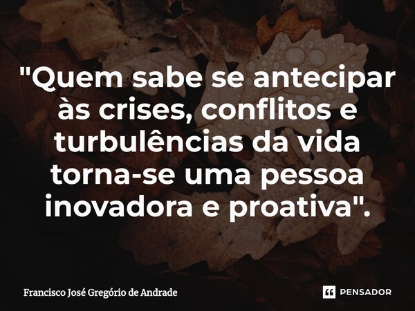 ⁠"Quem sabe se antecipar às crises, conflitos e turbulências da vida torna-se uma pessoa inovadora e proativa".... Frase de Francisco José Gregório de Andrade.