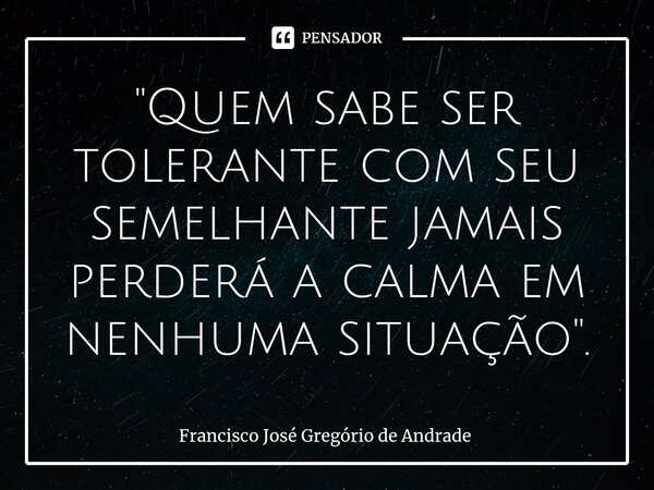 ⁠"Quem sabe ser tolerante com seu semelhante jamais perderá a calma em nenhuma situação ".... Frase de Francisco José Gregório de Andrade.