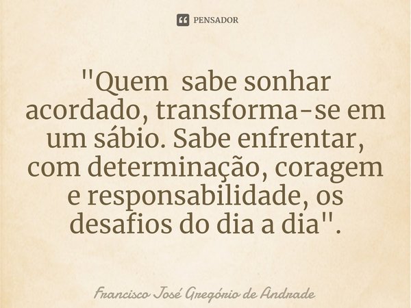 ⁠"Quem sabe sonhar acordado, transforma-se em um sábio. Sabe enfrentar, com determinação, coragem e responsabilidade, os desafios do dia a dia".... Frase de Francisco José Gregório de Andrade.
