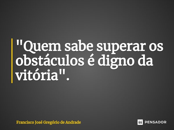 ⁠"Quem sabe superar os obstáculos é digno da vitória ".... Frase de Francisco José Gregório de Andrade.
