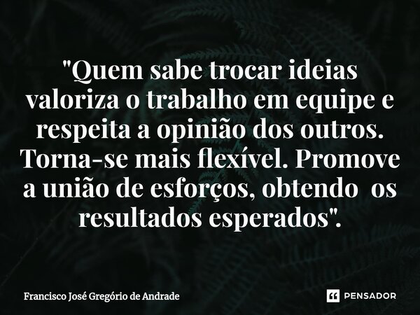 ⁠"Quem sabe trocar ideias valoriza o trabalho em equipe e respeita a opinião dos outros. Torna-se mais flexível. Promove a união de esforços, obtendo os re... Frase de Francisco José Gregório de Andrade.