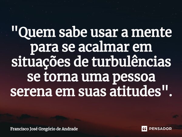 ⁠"Quem sabe usar a mente para se acalmar em situações de turbulências se torna uma pessoa serena em suas atitudes ".... Frase de Francisco José Gregório de Andrade.