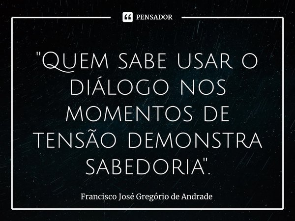 ⁠"Quem sabe usar o diálogo nos momentos de tensão demonstra sabedoria ".... Frase de Francisco José Gregório de Andrade.