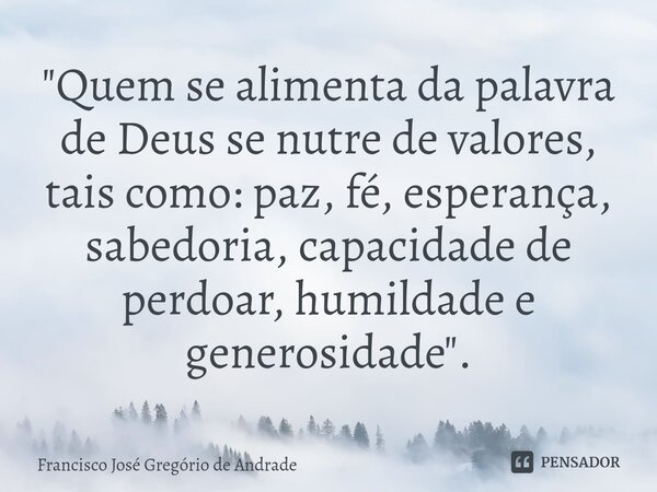 ⁠"Quem se alimenta da palavra de Deus se nutre de valores, tais como: paz, fé, esperança, sabedoria, capacidade de perdoar, humildade e generosidade "... Frase de Francisco José Gregório de Andrade.