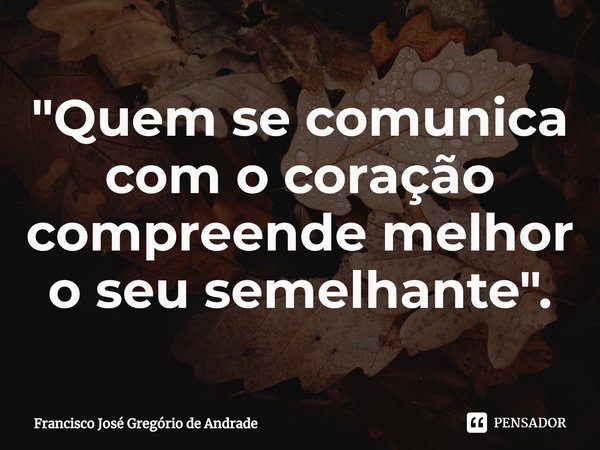 ⁠"Quem se comunica com o coração compreende melhor o seu semelhante ".... Frase de Francisco José Gregório de Andrade.
