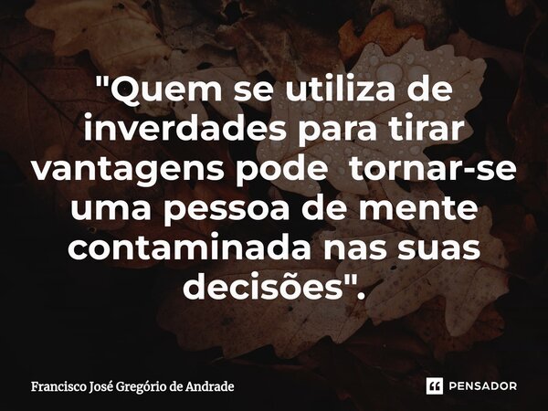 ⁠"Quem se utiliza de inverdades para tirar vantagens pode tornar-se uma pessoa de mente contaminada nas suas decisões ".... Frase de Francisco José Gregório de Andrade.