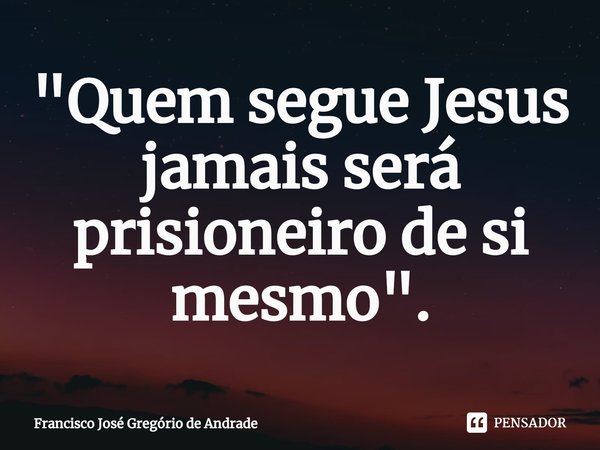⁠"Quem segue Jesus jamais será prisioneiro de si mesmo ".... Frase de Francisco José Gregório de Andrade.