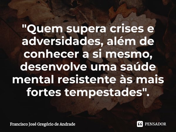 ⁠"Quem supera crises e adversidades, além de conhecer a si mesmo, desenvolve uma saúde mental resistente às mais fortes tempestades ".... Frase de Francisco José Gregório de Andrade.