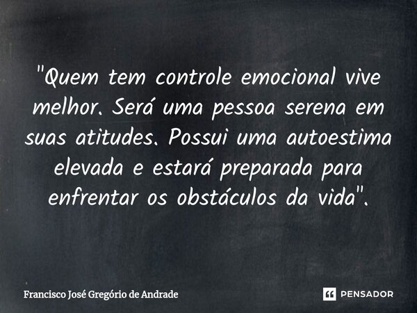 ⁠"Quem tem controle emocional vive melhor. Será uma pessoa serena em suas atitudes. Possui uma autoestima elevada e estará preparada para enfrentar os obst... Frase de Francisco José Gregório de Andrade.