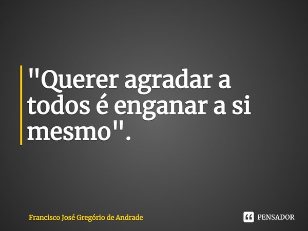 ⁠"Querer agradar a todos é enganar a si mesmo".... Frase de Francisco José Gregório de Andrade.