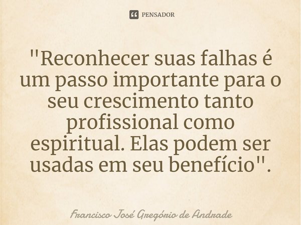 ⁠"Reconhecer suas falhas é um passo importante para o seu crescimento tanto profissional como espiritual. Elas podem ser usadas em seu benefício".... Frase de Francisco José Gregório de Andrade.