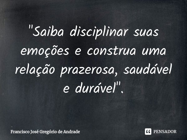 ⁠"Saiba disciplinar suas emoções e construa uma relação prazerosa, saudável e durável ".... Frase de Francisco José Gregório de Andrade.